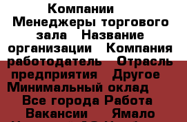 Компании DNS Менеджеры торгового зала › Название организации ­ Компания-работодатель › Отрасль предприятия ­ Другое › Минимальный оклад ­ 1 - Все города Работа » Вакансии   . Ямало-Ненецкий АО,Ноябрьск г.